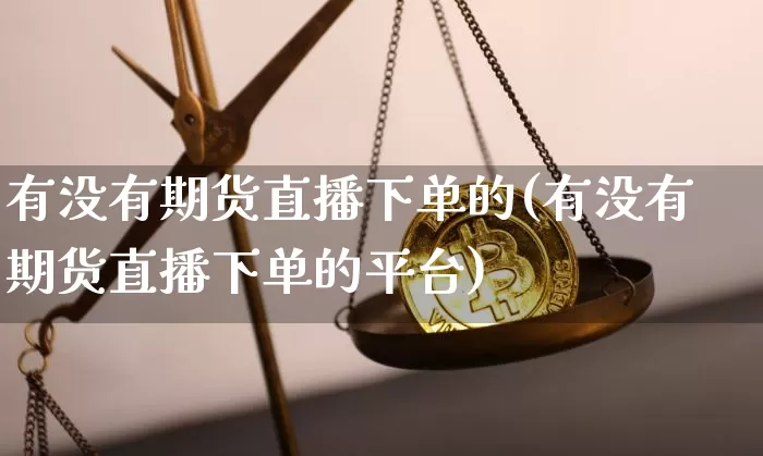 有没有期货直播下单的(有没有期货直播下单的平台)_https://www.lclxwz.com_大商所_第1张