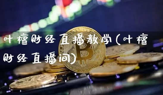 叶檀财经直播教学(叶檀财经直播间)_https://www.lclxwz.com_上期能源_第1张