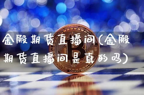 金殿期货直播间(金殿期货直播间是真的吗)_https://www.lclxwz.com_郑商所_第1张