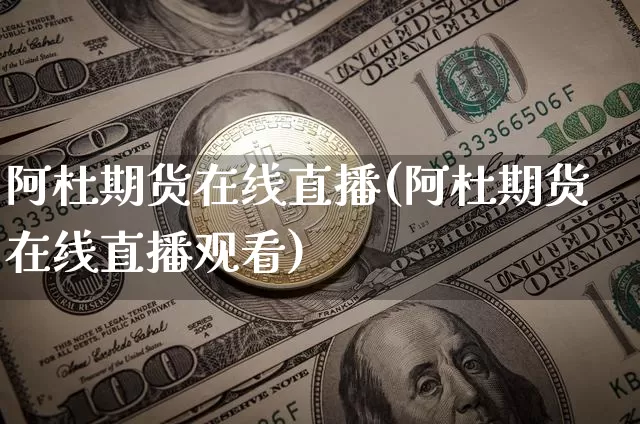 阿杜期货在线直播(阿杜期货在线直播观看)_https://www.lclxwz.com_广期所_第1张