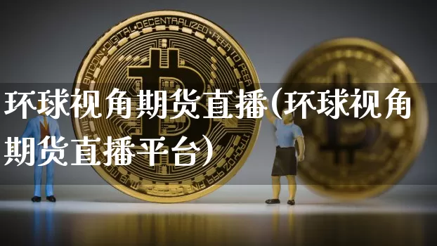 环球视角期货直播(环球视角期货直播平台)_https://www.lclxwz.com_上期所_第1张