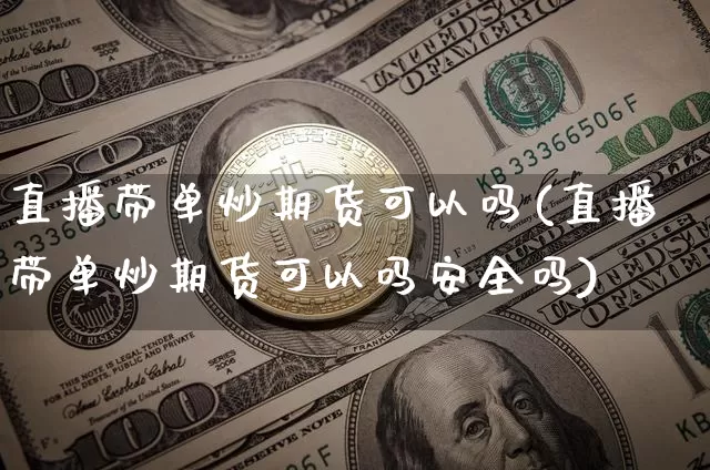 直播带单炒期货可以吗(直播带单炒期货可以吗安全吗)_https://www.lclxwz.com_大商所_第1张