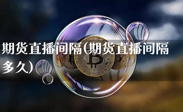 期货直播间隔(期货直播间隔多久)_https://www.lclxwz.com_上期所_第1张