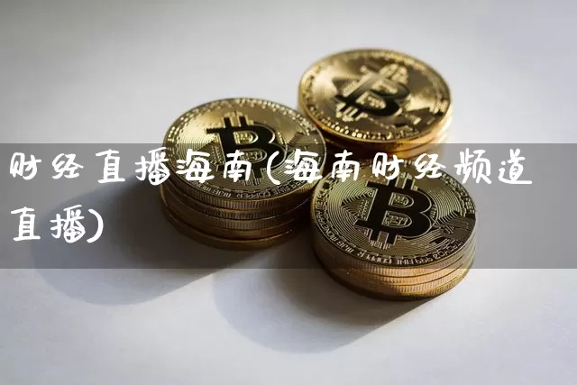 财经直播海南(海南财经频道直播)_https://www.lclxwz.com_郑商所_第1张