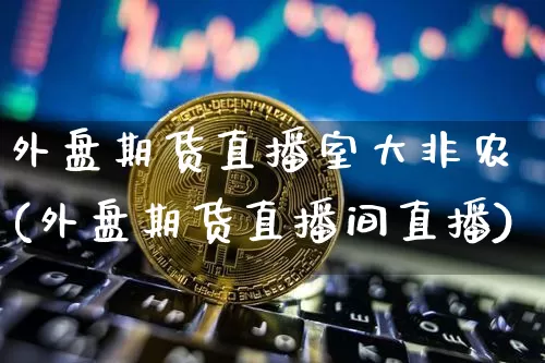 外盘期货直播室大非农(外盘期货直播间直播)_https://www.lclxwz.com_上期能源_第1张