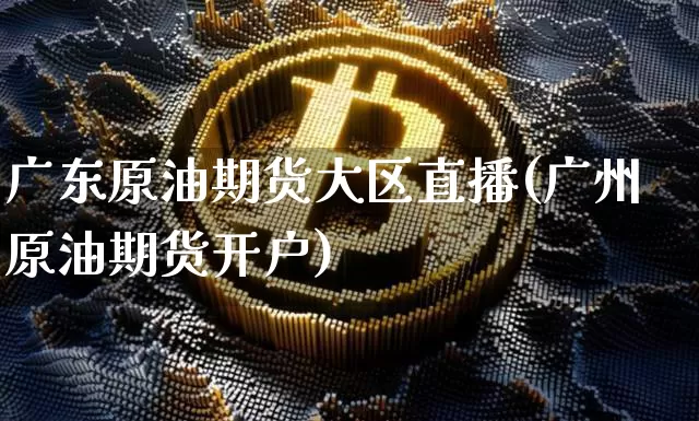 广东原油期货大区直播(广州原油期货开户)_https://www.lclxwz.com_郑商所_第1张