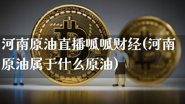 河南原油直播呱呱财经(河南原油属于什么原油)_https://www.lclxwz.com_郑商所_第1张