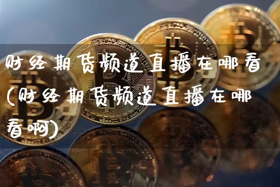 财经期货频道直播在哪看(财经期货频道直播在哪看啊)_https://www.lclxwz.com_中金所_第1张