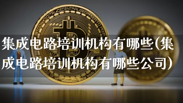 集成电路培训机构有哪些(集成电路培训机构有哪些公司)_https://www.lclxwz.com_上期所_第1张