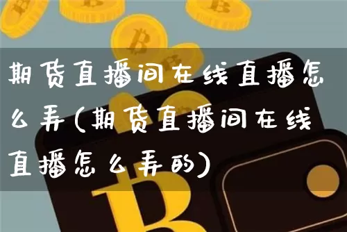 期货直播间在线直播怎么弄(期货直播间在线直播怎么弄的)_https://www.lclxwz.com_上期能源_第1张