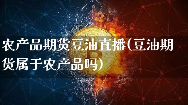 农产品期货豆油直播(豆油期货属于农产品吗)_https://www.lclxwz.com_大商所_第1张