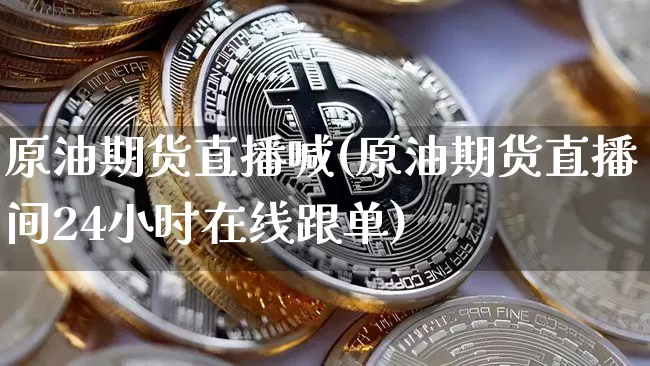 原油期货直播喊(原油期货直播间24小时在线跟单)_https://www.lclxwz.com_中金所_第1张