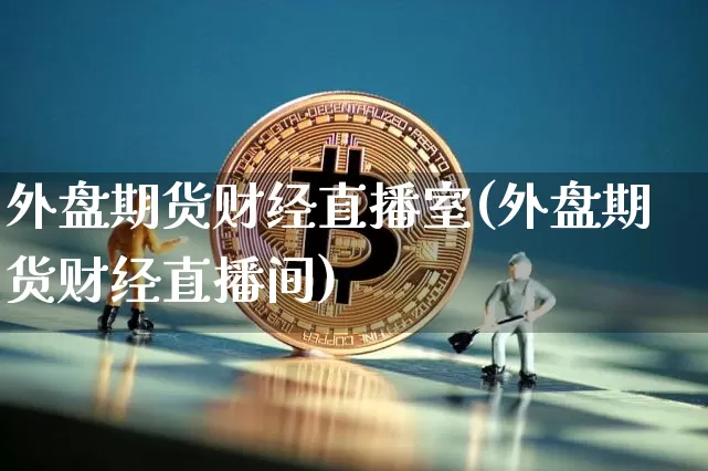 外盘期货财经直播室(外盘期货财经直播间)_https://www.lclxwz.com_广期所_第1张