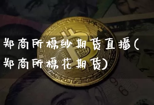 郑商所棉纱期货直播(郑商所棉花期货)_https://www.lclxwz.com_广期所_第1张