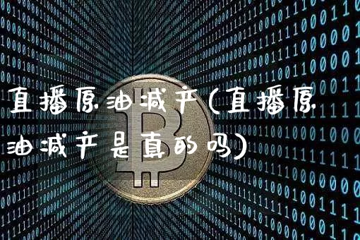 直播原油减产(直播原油减产是真的吗)_https://www.lclxwz.com_上期能源_第1张