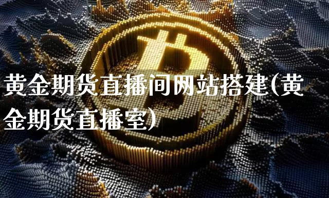 黄金期货直播间网站搭建(黄金期货直播室)_https://www.lclxwz.com_郑商所_第1张