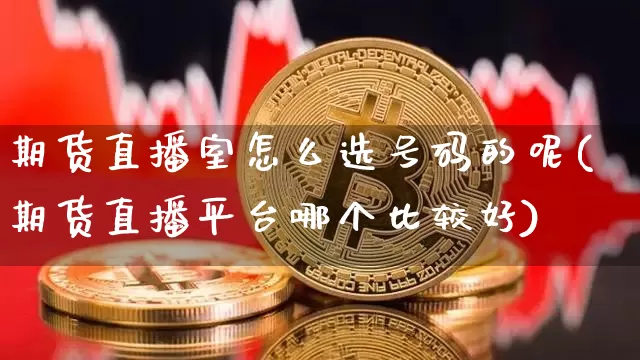 期货直播室怎么选号码的呢(期货直播平台哪个比较好)_https://www.lclxwz.com_中金所_第1张