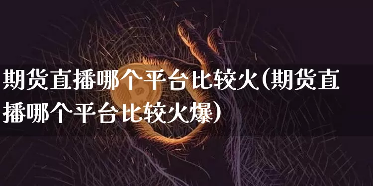 期货直播哪个平台比较火(期货直播哪个平台比较火爆)_https://www.lclxwz.com_上期能源_第1张