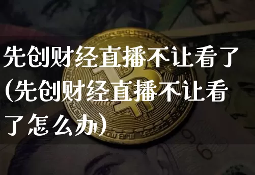 先创财经直播不让看了(先创财经直播不让看了怎么办)_https://www.lclxwz.com_大商所_第1张