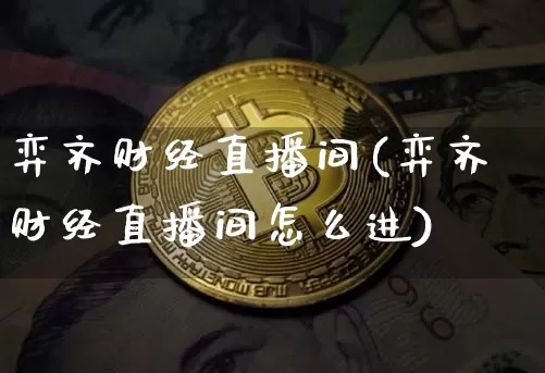 弈齐财经直播间(弈齐财经直播间怎么进)_https://www.lclxwz.com_大商所_第1张