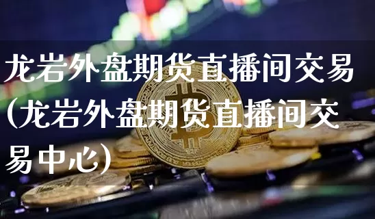 龙岩外盘期货直播间交易(龙岩外盘期货直播间交易中心)_https://www.lclxwz.com_大商所_第1张