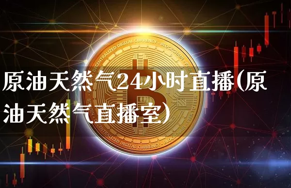 原油天然气24小时直播(原油天然气直播室)_https://www.lclxwz.com_郑商所_第1张