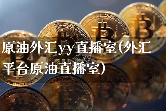 原油外汇yy直播室(外汇平台原油直播室)_https://www.lclxwz.com_上期能源_第1张
