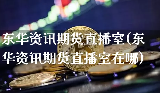 东华资讯期货直播室(东华资讯期货直播室在哪)_https://www.lclxwz.com_大商所_第1张