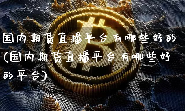 国内期货直播平台有哪些好的(国内期货直播平台有哪些好的平台)_https://www.lclxwz.com_上期所_第1张