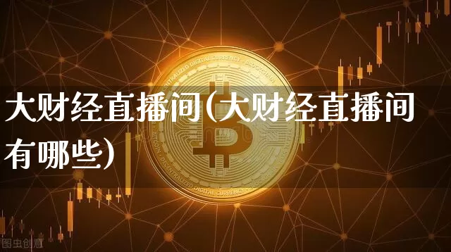 大财经直播间(大财经直播间有哪些)_https://www.lclxwz.com_大商所_第1张