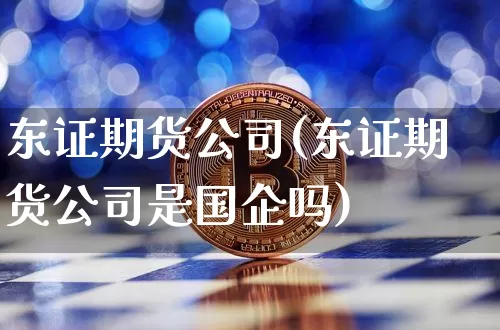 东证期货公司(东证期货公司是国企吗)_https://www.lclxwz.com_上期所_第1张