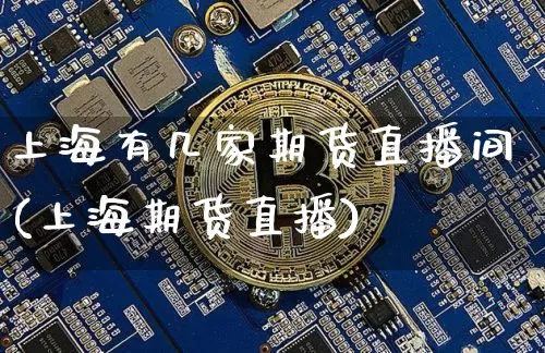 上海有几家期货直播间(上海期货直播)_https://www.lclxwz.com_上期能源_第1张