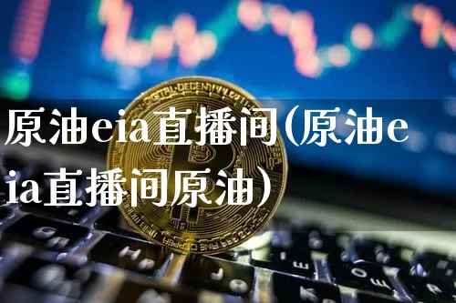 原油eia直播间(原油eia直播间原油)_https://www.lclxwz.com_大商所_第1张