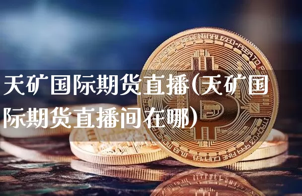 天矿国际期货直播(天矿国际期货直播间在哪)_https://www.lclxwz.com_中金所_第1张