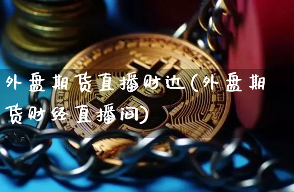 外盘期货直播财达(外盘期货财经直播间)_https://www.lclxwz.com_广期所_第1张