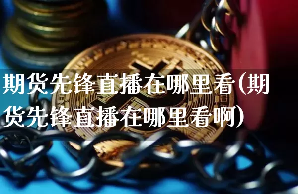 期货先锋直播在哪里看(期货先锋直播在哪里看啊)_https://www.lclxwz.com_上期所_第1张