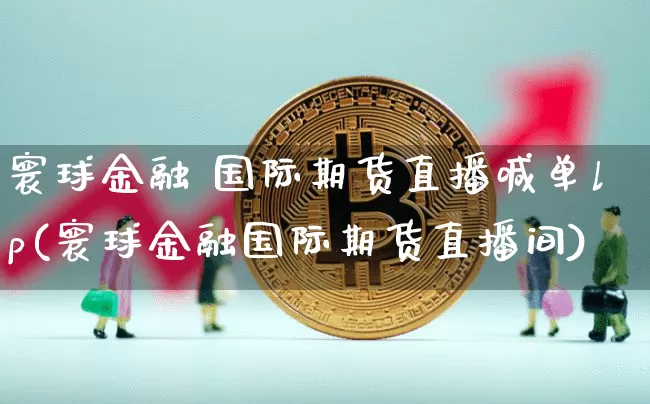 寰球金融 国际期货直播喊单lp(寰球金融国际期货直播间)_https://www.lclxwz.com_大商所_第1张