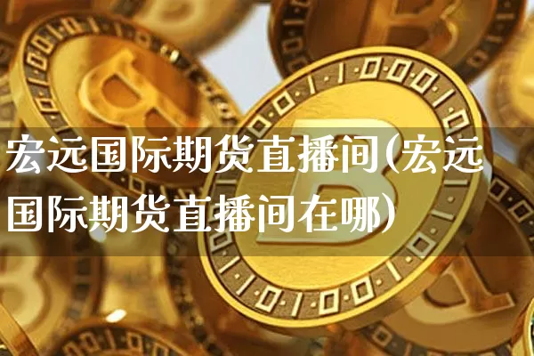 宏远国际期货直播间(宏远国际期货直播间在哪)_https://www.lclxwz.com_上期所_第1张