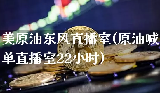 美原油东风直播室(原油喊单直播室22小时)_https://www.lclxwz.com_上期能源_第1张