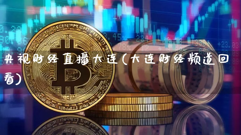 央视财经直播大连(大连财经频道回看)_https://www.lclxwz.com_上期能源_第1张