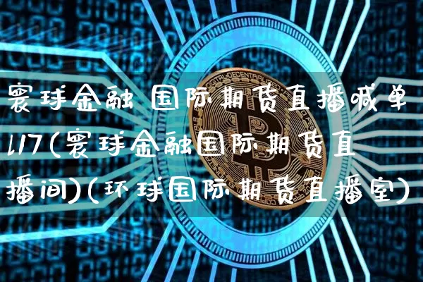 寰球金融 国际期货直播喊单l17(寰球金融国际期货直播间)(环球国际期货直播室)_https://www.lclxwz.com_上期能源_第1张