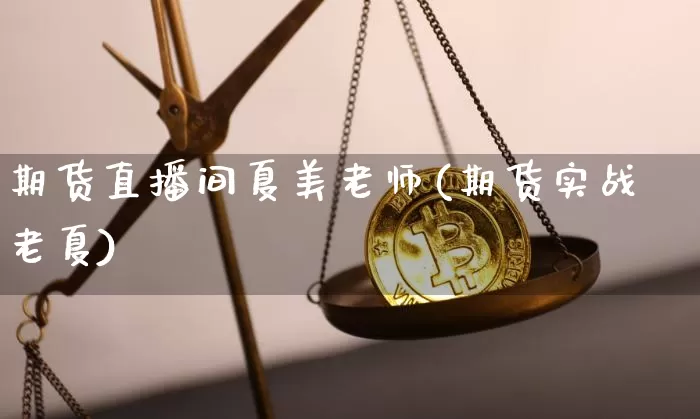 期货直播间夏美老师(期货实战老夏)_https://www.lclxwz.com_广期所_第1张
