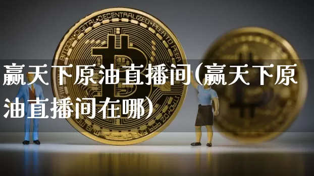 赢天下原油直播间(赢天下原油直播间在哪)_https://www.lclxwz.com_上期能源_第1张