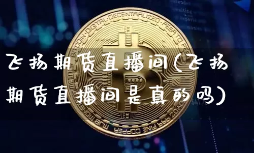 飞扬期货直播间(飞扬期货直播间是真的吗)_https://www.lclxwz.com_广期所_第1张