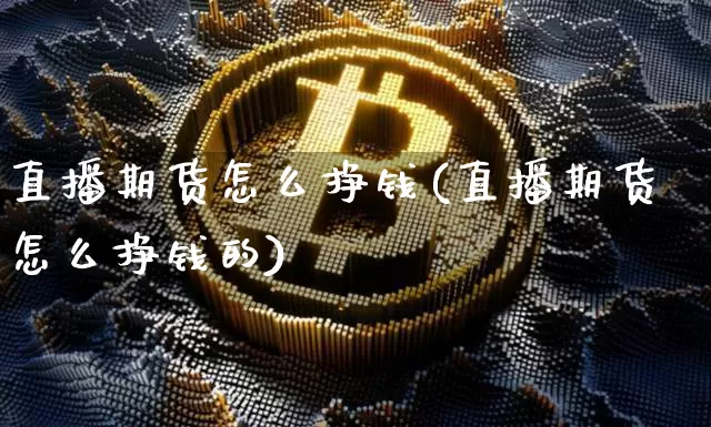 直播期货怎么挣钱(直播期货怎么挣钱的)_https://www.lclxwz.com_郑商所_第1张