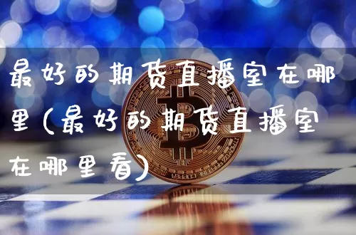 最好的期货直播室在哪里(最好的期货直播室在哪里看)_https://www.lclxwz.com_广期所_第1张
