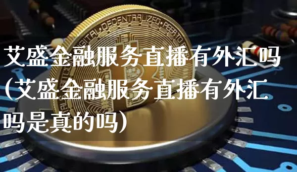 艾盛金融服务直播有外汇吗(艾盛金融服务直播有外汇吗是真的吗)_https://www.lclxwz.com_郑商所_第1张