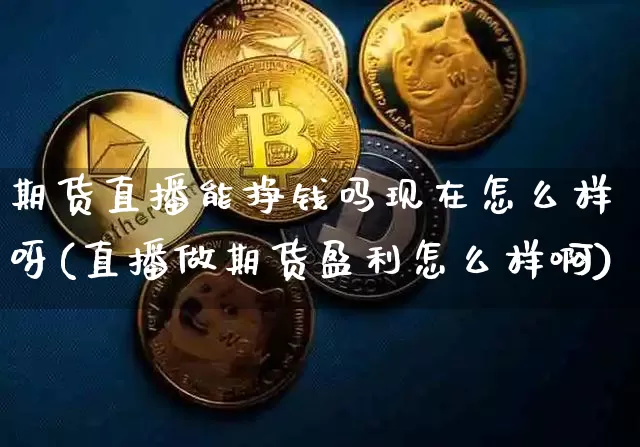 期货直播能挣钱吗现在怎么样呀(直播做期货盈利怎么样啊)_https://www.lclxwz.com_大商所_第1张