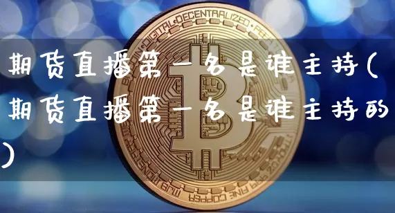 期货直播第一名是谁主持(期货直播第一名是谁主持的)_https://www.lclxwz.com_上期所_第1张