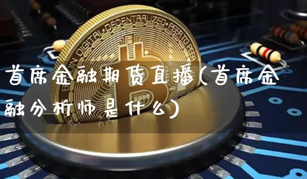 首席金融期货直播(首席金融分析师是什么)_https://www.lclxwz.com_广期所_第1张